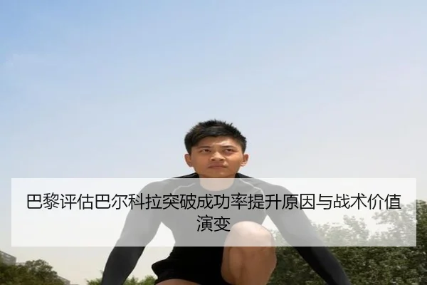 巴黎评估巴尔科拉突破成功率提升原因与战术价值演变